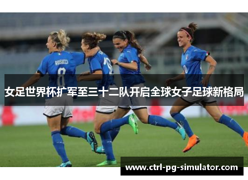 女足世界杯扩军至三十二队开启全球女子足球新格局 女足世界杯扩军至三十二队开启全球女子足球新格局